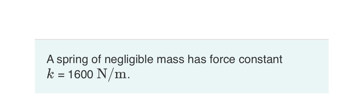 A spring of negligible mass has force constant
k = 1600 N/m.