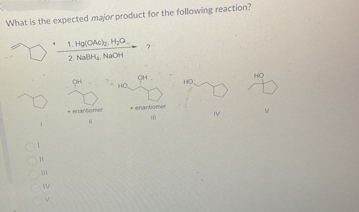 What is the expected major product for the following reaction?
1. Hg(OAc)2, H2O,
2. NaBH4, NaOH
?
00000
= = ≥ >
OH
OH
HO
HO
HO
+ enantiomer
+ enantiomer
III
IV
V