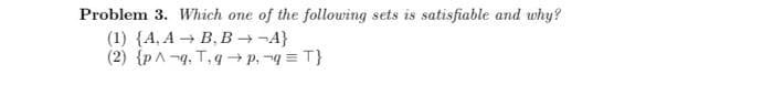 Problem 3. Which one
of the following sets is satisfiable and why?
(1) {A, A → B, B →¬A}
(2) {pA -q, T, q → p, -q = T}
