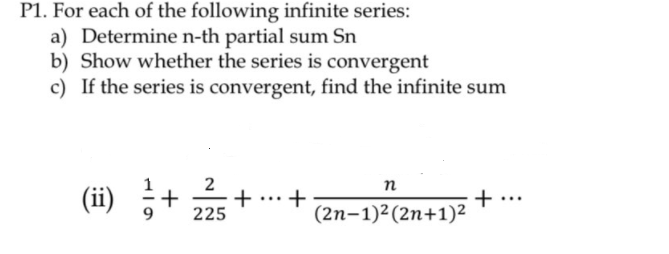 P1. For each of the following infinite series:
a) Determine n-th partial sum Sn
b) Show whether the series is convergent
c) If the series is convergent, find the infinite sum
(ii) 5
2
+
225
n
+
(2n-1)²(2n+1)²

