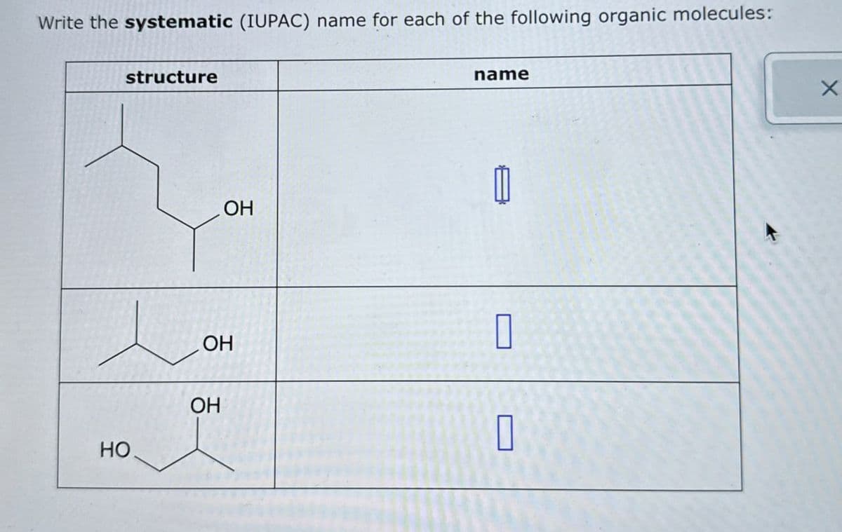 Write the systematic (IUPAC) name for each of the following organic molecules:
structure
OH
OH
HO
OH
name
☐
X