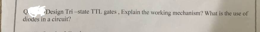 Design Tri-state TTL gates, Explain the working mechanism? What is the use of
Q
diodes in a circuit?