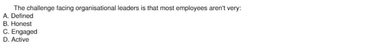 The challenge facing organisational leaders is that most employees aren't very:
A. Defined
B. Honest
C. Engaged
D. Active
