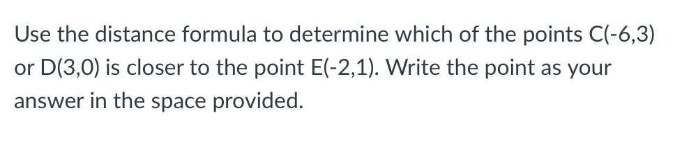 Use the distance formula to determine which of the points C(-6,3)
or D(3,0) is closer to the point E(-2,1). Write the point as your
answer in the space provided.
