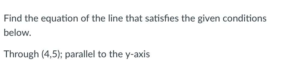 Find the equation of the line that satisfies the given conditions
below.
Through (4,5); parallel to the y-axis
