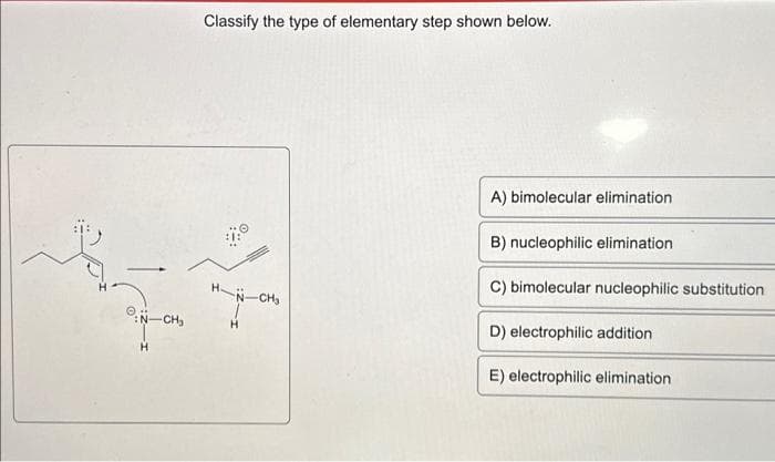 :N-CH₂
H
Classify the type of elementary step shown below.
H-N-CH₂
A) bimolecular elimination
B) nucleophilic elimination
C) bimolecular nucleophilic substitution
D) electrophilic addition
E) electrophilic elimination