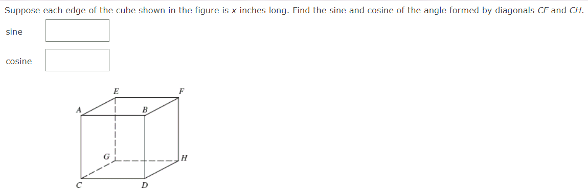 Suppose each edge of the cube shown in the figure is x inches long. Find the sine and cosine of the angle formed by diagonals CF and CH.
sine
cosine
E
F
A
B
H
D
