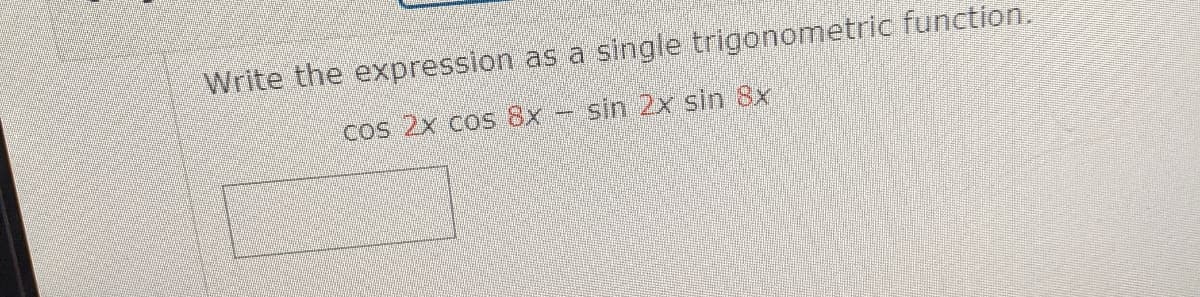 Write the expression as a single trigonometric function.
Cos 2x cos 8x sin 2x sin 8x
