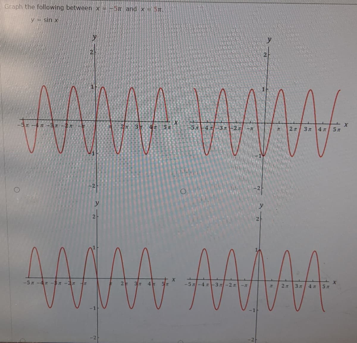 Graph the following between x = –5t and x = 5t.
y = sin x
AAMA
-SA -4 R -3A -27
3 4 5
-57-4 7-37 -2 -
4л 5л
2 T
3 7
21
-5-4x - -2
2
-5 x-4 -3 -2 -
