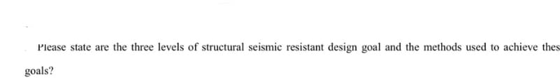 Please state are the three levels of structural seismic resistant design goal and the methods used to achieve thes
goals?