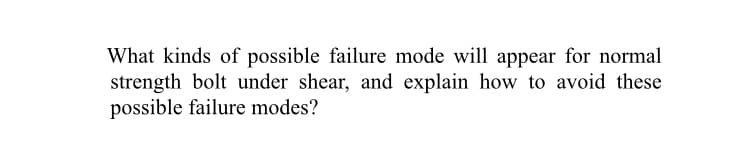 What kinds of possible failure mode will appear for normal
strength bolt under shear, and explain how to avoid these
possible failure modes?
