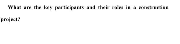 What are the key participants and their roles in a construction
project?
