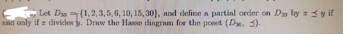Let D30
(1, 2, 3, 5, 6, 10, 15, 30), and define a partial order on Dao by x ≤ y if
and only if a divides y. Draw the Hasse diagram for the poset (D3,≤).
1