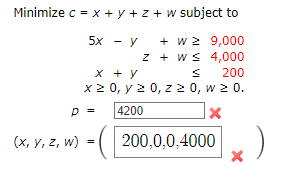 Minimize c = x + y + z + w subject to
5x - y + w z 9,000
z + w≤
4,000
X + Y
200
x ≥ 0, y ≥ 0, z ≥ 0, w ≥ 0.
p =
4200
X
(x, y, z, w) = 200,0,0,4000