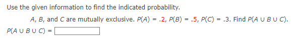 Use the given information to find the indicated probability.
A, B, and C are mutually exclusive. P(A) = .2, P(B) = .5, P(C) = .3. Find P(A U BU C).
P(A U BU C) =