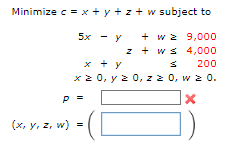 Minimize c = x+y+z+w
subject to
+ w z 9,000
z ws 4,000
s 200
x + y
x = 0, y = 0, zz0, w z 0.
p =
X
(x, y, z, w) =
5x
- y