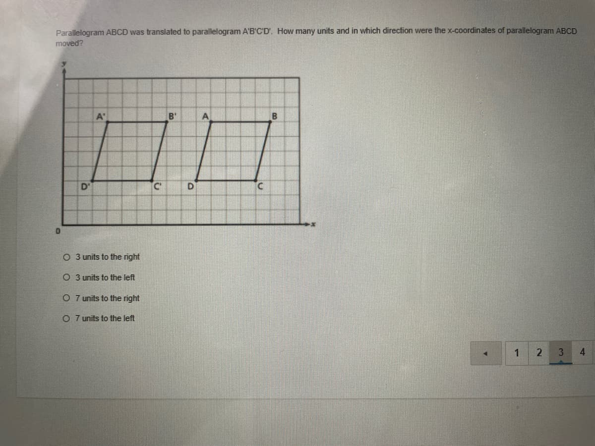 Parallelogram ABCD was translated to parallelogram A'B'C'D'. How many units and in which direction were the x-coordinates of parallelogram ABCD
moved?
口口
A'
B'
D'
C'
O 3 units to the right
O 3 units to the left
O 7 units to the right
O 7 units to the left
2
3
4.
