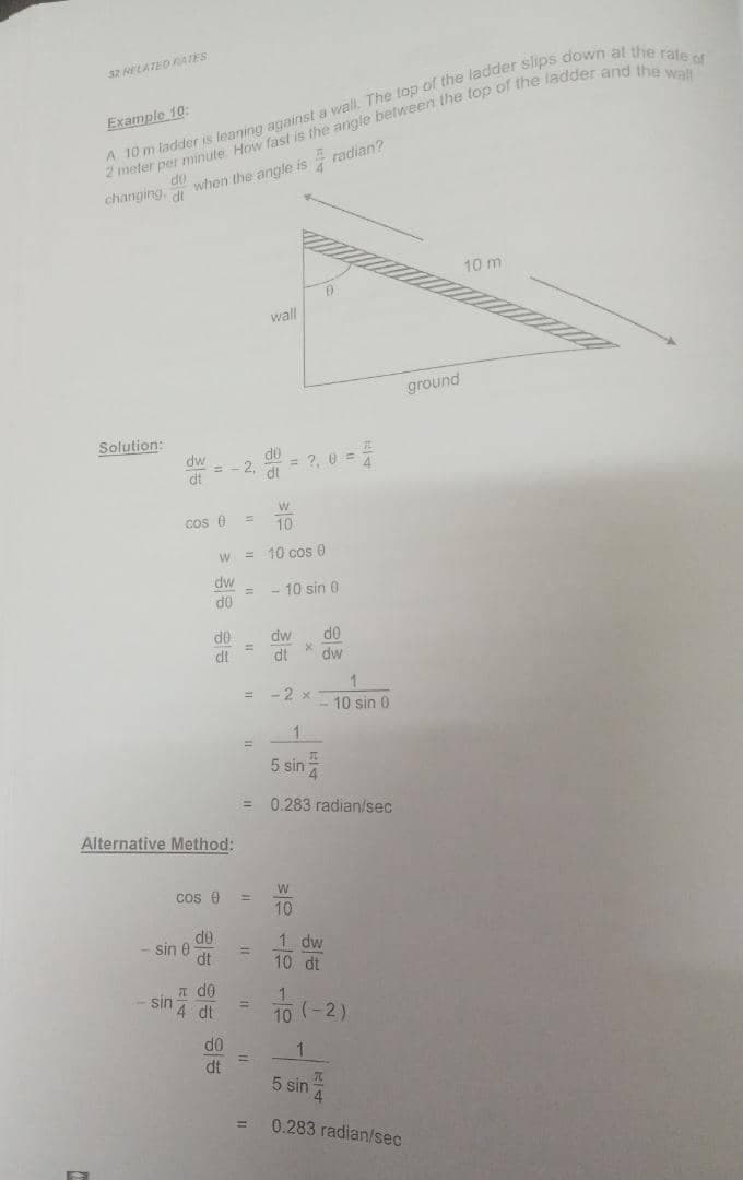 32 LATED4TES
Example 10:
do
changing.
when the angle is radian?
dt
10 m
wall
ground
Solution:
dw
do
2,
= ?, 0 =
dt
dt
cos 6
%3D
10
= 10 cos 0
dw
- 10 sin 0
d0
dw
dt
d0
do
%3D
dt
dw
1
- 2 x
10 sin 0
1.
5 sin
= 0.283 radian/sec
Alternative Method:
cos e
10
do
- sin e
dt
1 dw
10 dt
I do
sin
4 dt
1.
10 (-2)
1
dt
5 sin
4.
%3D
0.283 radian/sec
