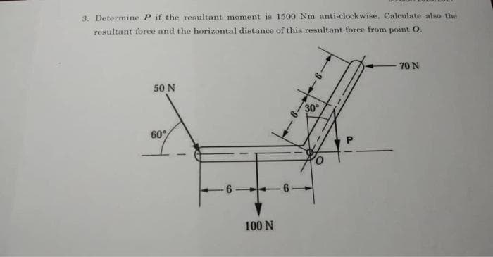 3. Determine P if the resultant moment is 1500 Nm anti-clockwise, Calculate also the
resultant force and the horizontal distance of this resultant force from point O
70 N
50 N
30
60°
-6
100 N
