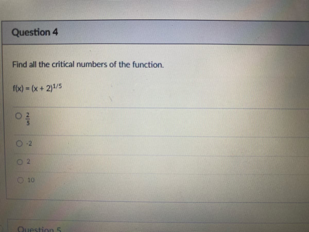 Question 4
Find all the critical numbers of the function.
f(x) = (x + 2)1/5
210
2
10
Question 5