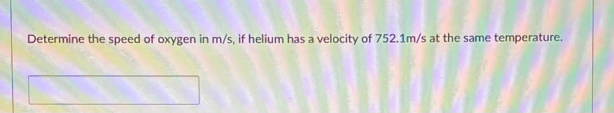 Determine the speed of oxygen in m/s, if helium has a velocity of 752.1m/s at the same temperature.
