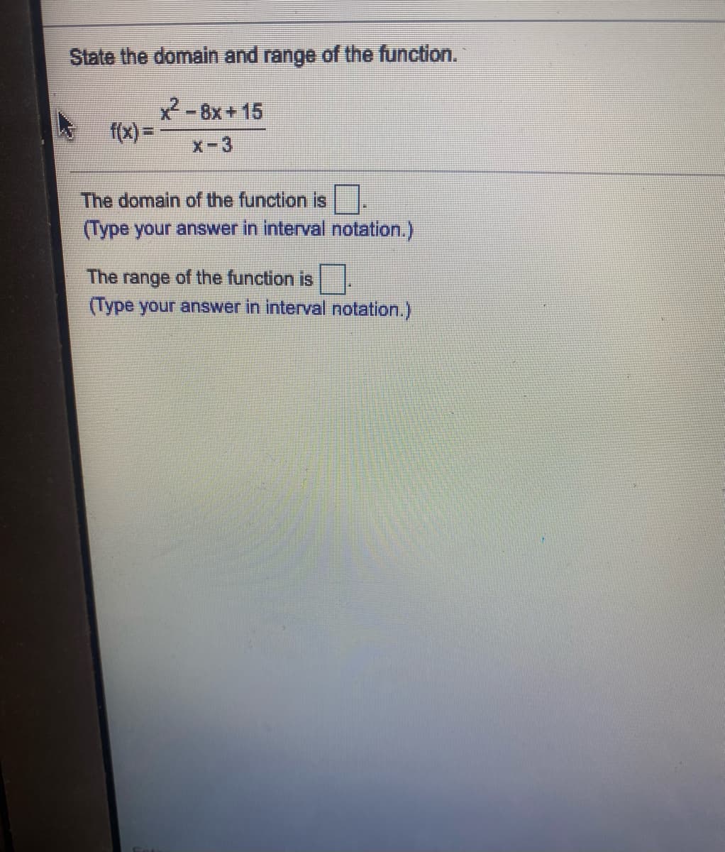 ### Determining the Domain and Range of a Function

**Problem:**

State the domain and range of the function.

\[ f(x) = \frac{x^2 - 8x + 15}{x - 3} \]

**Solution:**

1. **Finding the Domain:**
   The domain of the function includes all real numbers except where the denominator is zero. For \( f(x) = \frac{x^2 - 8x + 15}{x - 3} \), the denominator is zero when \( x = 3 \).

   Therefore, the domain of the function is all real numbers except \( x = 3 \).

   **Domain in Interval Notation:**
   \[ (-\infty, 3) \cup (3, \infty) \]

2. **Finding the Range:**
   To find the range, we need to analyze the behavior of the function and any values that \( f(x) \) cannot take. This often involves simplifying the expression and determining any horizontal asymptotes or excluded values.

   When we simplify the expression:
   \[ f(x) = \frac{(x - 3)(x - 5)}{x - 3} \]
   For \( x \ne 3 \),
   \[ f(x) = x - 5 \]

   The simplified function, \( f(x) = x - 5 \), is a linear function with a slope of 1 and a y-intercept of -5, defined for all \( x \) except for \( x = 3 \).

   As \( x \to 3 \), the original function approaches:
   \[ f(3) = \lim_{x \to 3} (x - 5) \]

   Because the original form has a discontinuity at \( x = 3 \), we need to confirm whether \( f(x) \) can reach every real number or if there are exceptions.

   Given that \( x - 5 \) can take any real number value, and there is no vertical asymptote impacting the range, the range is all real numbers.

   **Range in Interval Notation:**
   \[ (-\infty, \infty) \]

**Results:**
- **The domain of the function is \( (-\infty, 3) \cup (3, \infty) \)