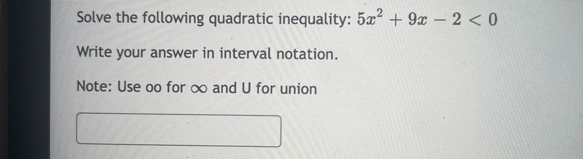 Solve the following quadratic inequality: 5x + 9x - 2 <0
Write your answer in interval notation.
Note: Use oo for o and U for union
