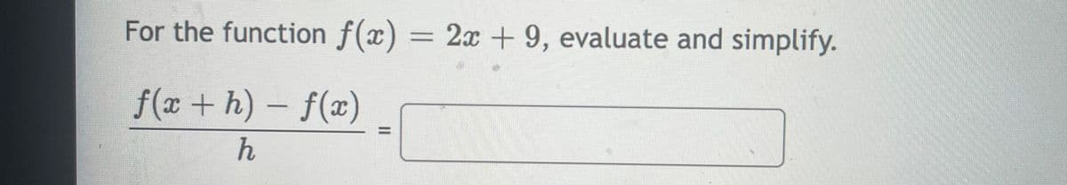 For the function f(x) = 2x + 9, evaluate and simplify.
f(x + h) – f(x)
%3D
