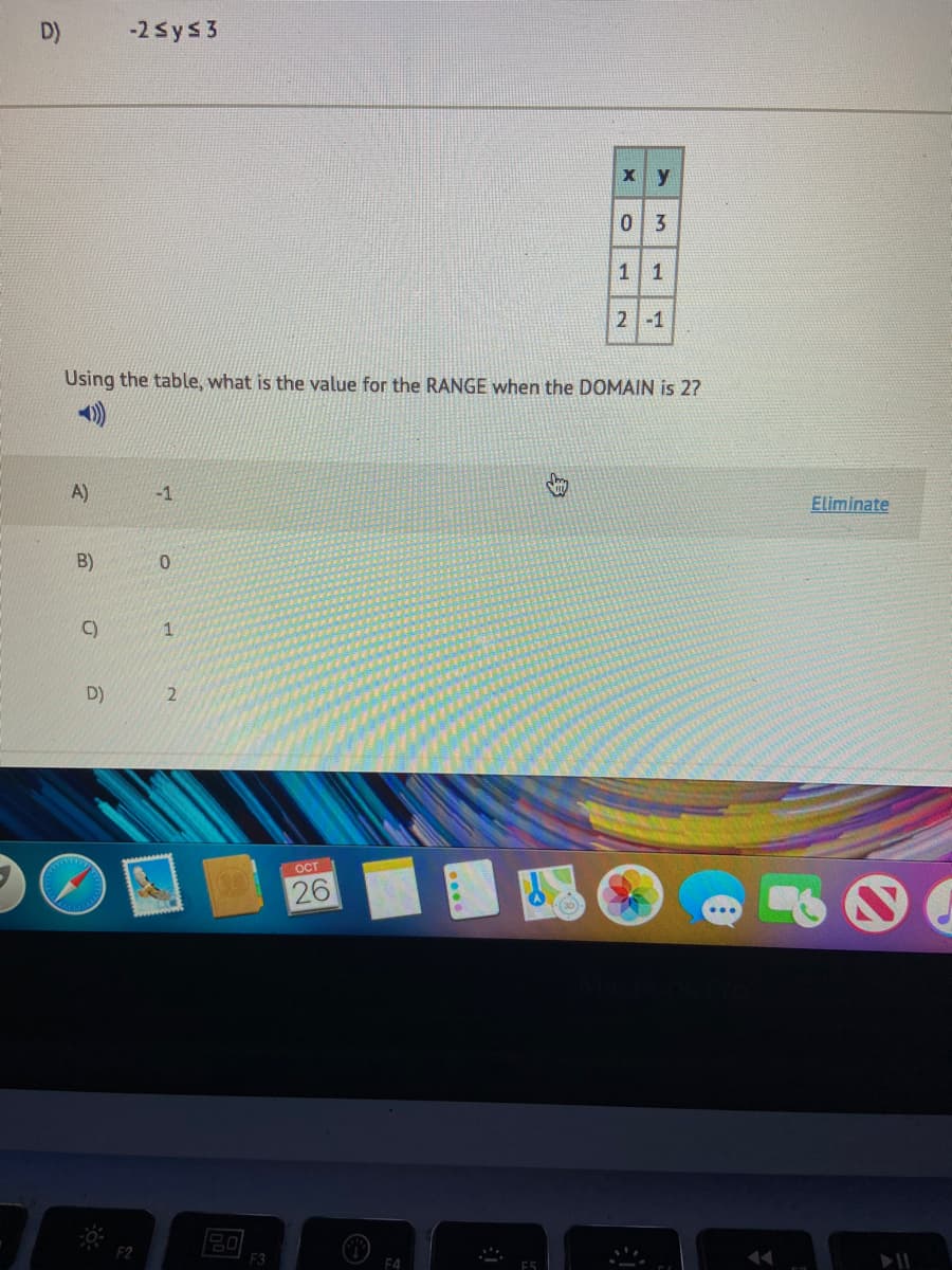 D)
-2 sys3
X y
0 3
11
2-1
Using the table, what is the value for the RANGE when the DOMAIN is 27
A)
-1
Eliminate
B)
C)
D)
2
OCT
26
F2
F3
F4
