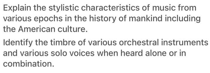 Explain the stylistic characteristics of music from
various epochs in the history of mankind including
the American culture.
Identify the timbre of various orchestral instruments
and various solo voices when heard alone or in
combination.
