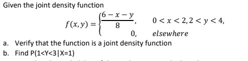 Given the joint density function
(6 – x – y
f(x,y) =} 8
0,
0 < x < 2,2 < y < 4,
elsewhere
a. Verify that the function is a joint density function
b. Find P(1<Y<3|X=1)
