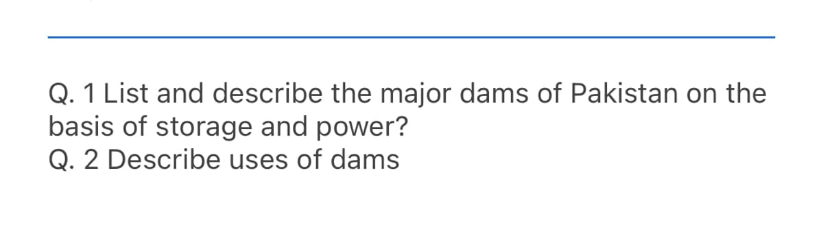 Q. 1 List and describe the major dams of Pakistan on the
basis of storage and power?
Q. 2 Describe uses of dams
