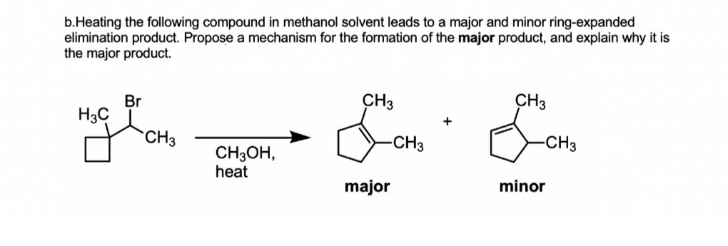 b.Heating the following compound in methanol solvent leads to a major and minor ring-expanded
elimination product. Propose a mechanism for the formation of the major product, and explain why it is
the major product.
Br
CH3
CH3
H3C
+
CH3
-CH3
-CH3
CH3OH,
heat
major
minor
