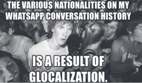 THE VARIOUS NATIONALITIES ON MY
WHATSAPP CONVERSATION HISTORY
BE
ISA RESULT OF
GLOCALIZATION.
