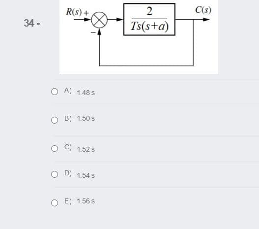 R(s)+
2
C(s)
34 -
Ts(s+a)
O A) 1.48 s
O B) 1.50 s
C) 1.52 s
O D) 1.54 s
O E) 1.56 s
