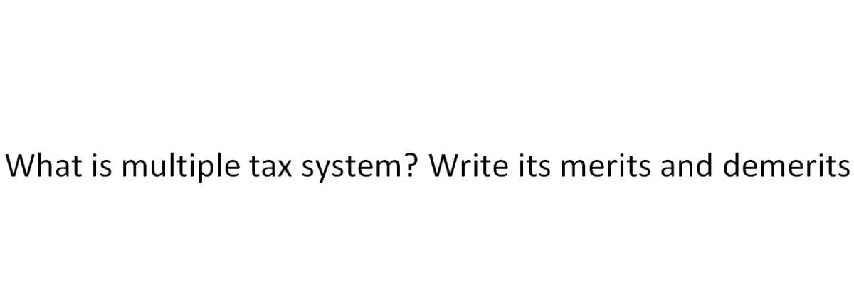 What is multiple tax system? Write its merits and demerits