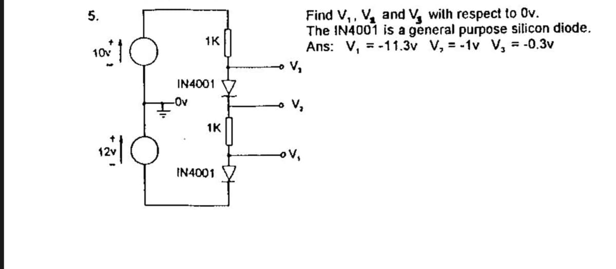 Find V,, V, and V, wilth respect to Ov.
The IN4001 is a general purpose silicon diode.
Ans: V, = -11.3v V, = -1v V, = -0.3v
5.
1K
10v
V,
IN4001
-0v
V,
1K
12v
ov,
IN4001
