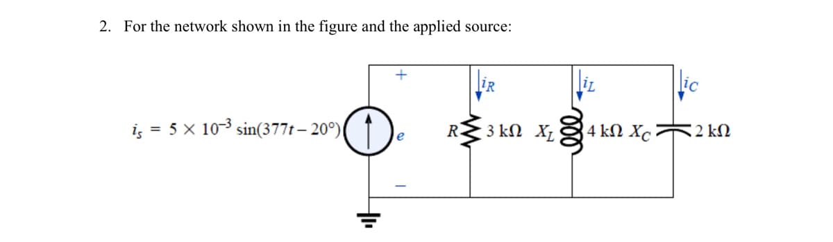 2. For the network shown in the figure and the applied source:
iR
liz
lic
i; = 5 x 10-3
sin(377t – 20°)|
3 kΩ X.
4 kΩ X ΚΩ
R.
e
