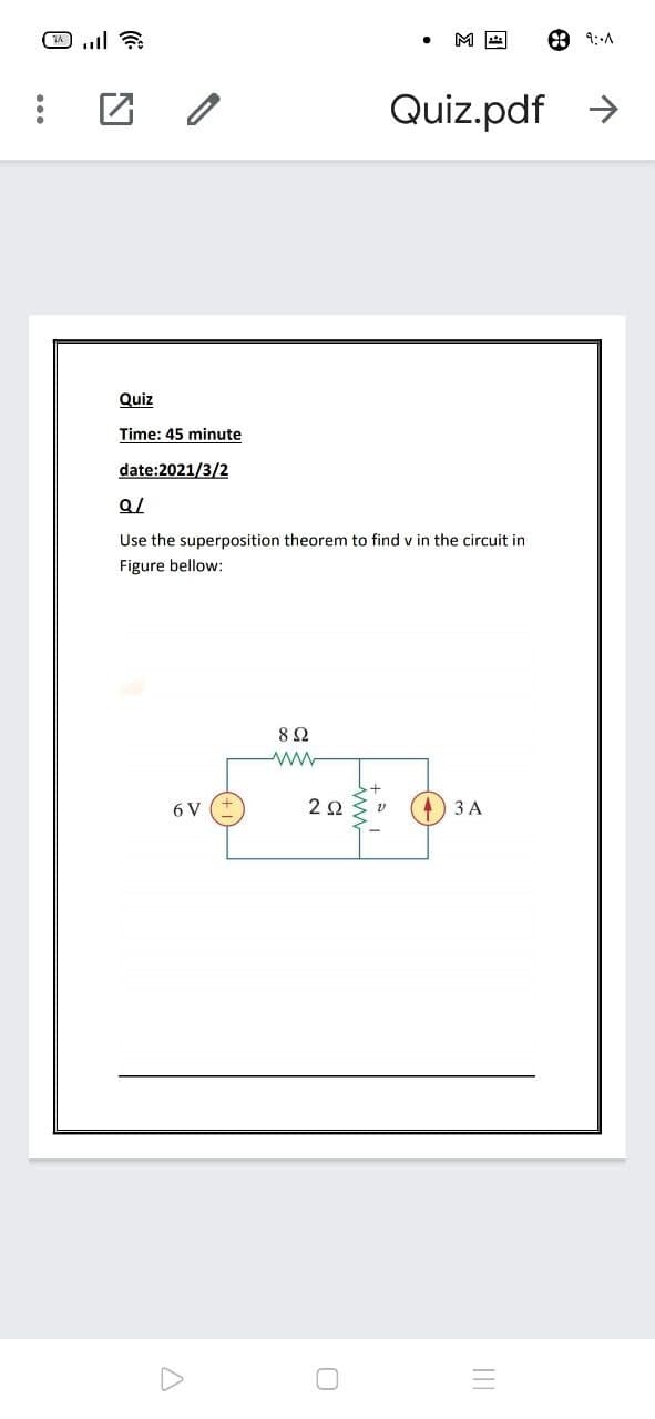 M
O 9:-A
Quiz.pdf >
Quiz
Time: 45 minute
date:2021/3/2
Use the superposition theorem to find v in the circuit in
Figure bellow:
6 V
4) 3 A
II
...
