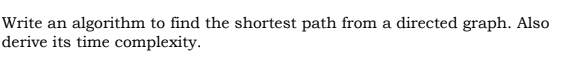 Write an algorithm to find the shortest path from a directed graph. Also
derive its time complexity.
