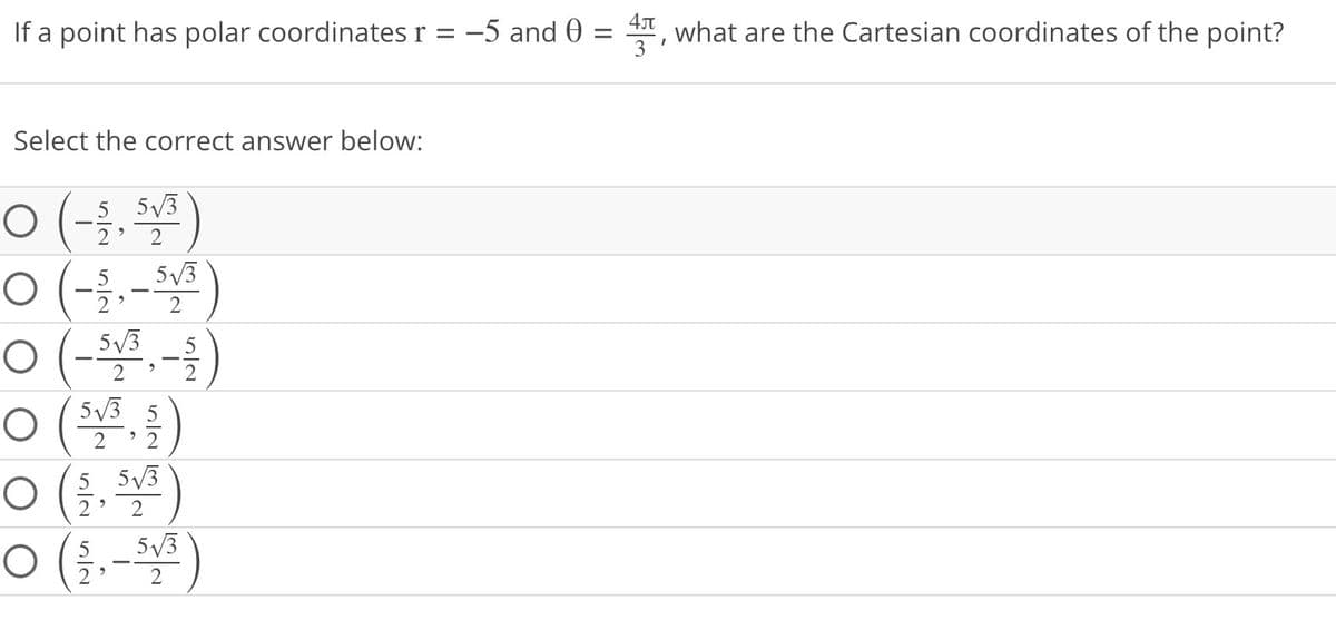 If a point has polar coordinates r = -5 and 0
=
Select the correct answer below:
0 (-1/1, 51/³)
5 5√3
2
0 (-1/, - 5√³)
2
0 (-51/3³, -1/2)
5√3 5
O
2
5
0 (51/3, 1/ )
O 2
5 5√3
2 2
O
5
0 (1.-³¹)
O 5√3
2
4л
what are the Cartesian coordinates of the point?