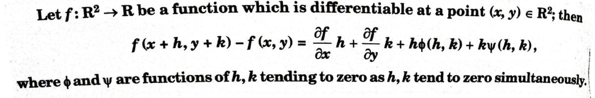 Let f: R2 → R be a function which is differentiable at a point (x, y) e R?; then
of
of
f (x + h, y + k)-f (x, y) =
h +
k + ho(h, k) + ky (h, k),
%3D
where o and y are functions of h, k tending to zero as h,k tend to zero simultaneously.
