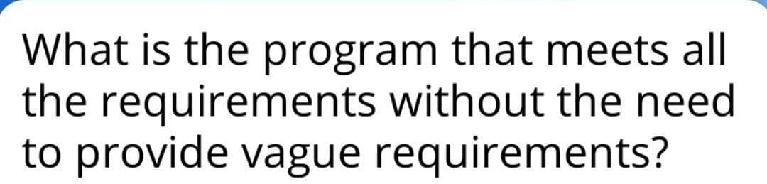 What is the program that meets all
the requirements without the need
to provide vague requirements?
