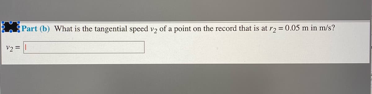 Part (b) What is the tangential speed v2 of a point on the record that is at r2 = 0.05 m in m/s?
V2 =
