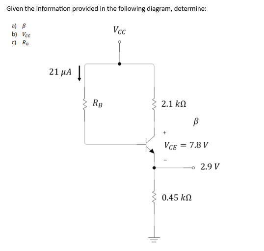 Given the information provided in the following diagram, determine:
a) B
b) Vcc
c) Rs
21 µA |
RB
Vcc
2.1 ΚΩ
В
VCE = 7.8 V
- 2.9 V
0.45 ΚΩ