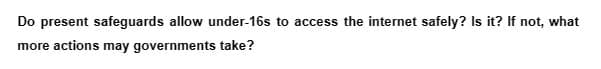 Do present safeguards allow under-16s to access the internet safely? Is it? If not, what
more actions may governments take?