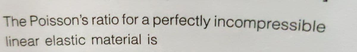 The Poisson's ratio for a perfectly incompressible
linear elastic material is
