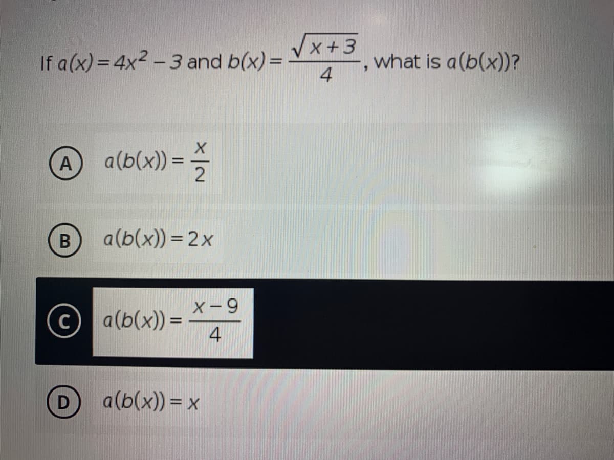 x+3
If a(x) = 4x2 -3 and b(x) =
what is a(b(x))?
4
A
a(b(x)) =
B
a(b(x)) = 2x
X-9
a(b(x)) =
4
C
%3D
a(b(x)) = x
