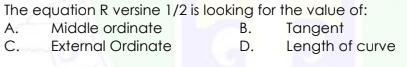 The equation R versine 1/2 is looking for the value of:
Tangent
Length of curve
А.
Middle ordinate
В.
C.
External Ordinate
D.
