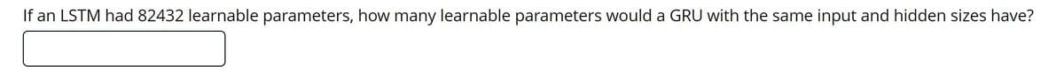 If an LSTM had 82432 learnable parameters, how many learnable parameters would a GRU with the same input and hidden sizes have?
